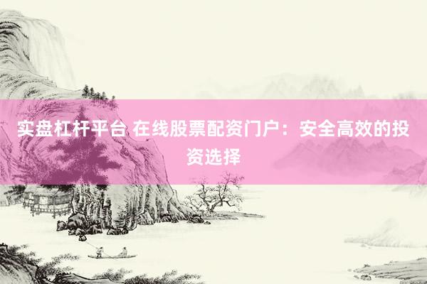 实盘杠杆平台 在线股票配资门户：安全高效的投资选择