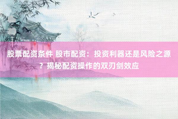 股票配资条件 股市配资：投资利器还是风险之源？揭秘配资操作的双刃剑效应