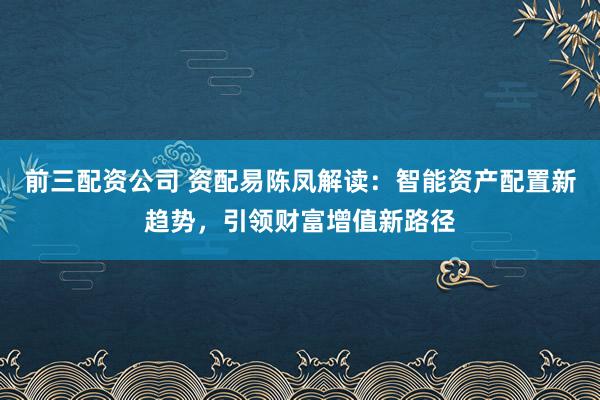 前三配资公司 资配易陈凤解读：智能资产配置新趋势，引领财富增值新路径