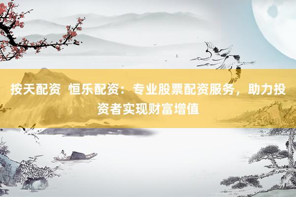 按天配资  恒乐配资：专业股票配资服务，助力投资者实现财富增值