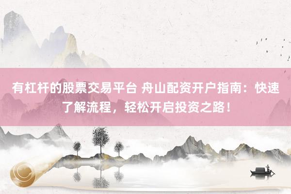 有杠杆的股票交易平台 舟山配资开户指南：快速了解流程，轻松开启投资之路！