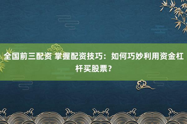 全国前三配资 掌握配资技巧：如何巧妙利用资金杠杆买股票？