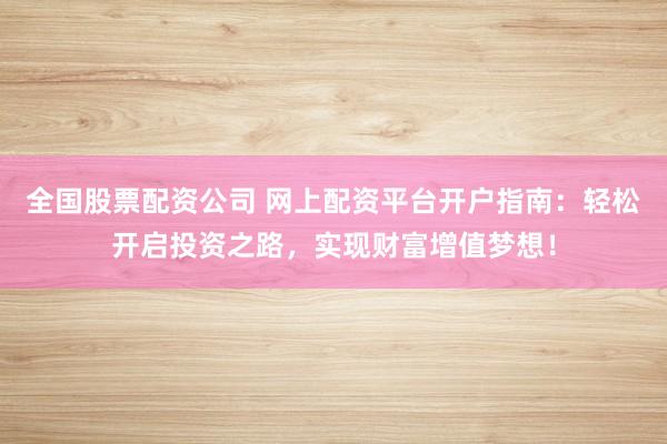 全国股票配资公司 网上配资平台开户指南：轻松开启投资之路，实现财富增值梦想！