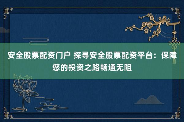 安全股票配资门户 探寻安全股票配资平台：保障您的投资之路畅通无阻