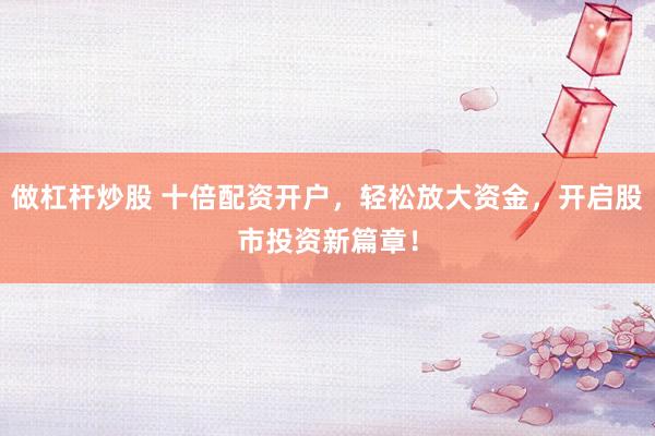 做杠杆炒股 十倍配资开户，轻松放大资金，开启股市投资新篇章！