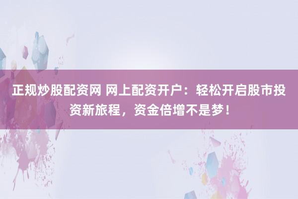 正规炒股配资网 网上配资开户：轻松开启股市投资新旅程，资金倍增不是梦！