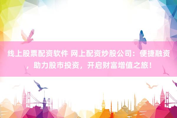 线上股票配资软件 网上配资炒股公司：便捷融资，助力股市投资，开启财富增值之旅！
