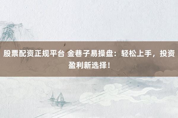 股票配资正规平台 金巷子易操盘：轻松上手，投资盈利新选择！