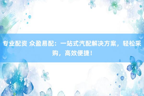专业配资 众盈易配：一站式汽配解决方案，轻松采购，高效便捷！
