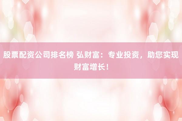 股票配资公司排名榜 弘财富：专业投资，助您实现财富增长！