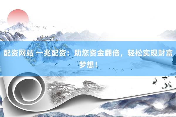 配资网站 一兆配资：助您资金翻倍，轻松实现财富梦想！