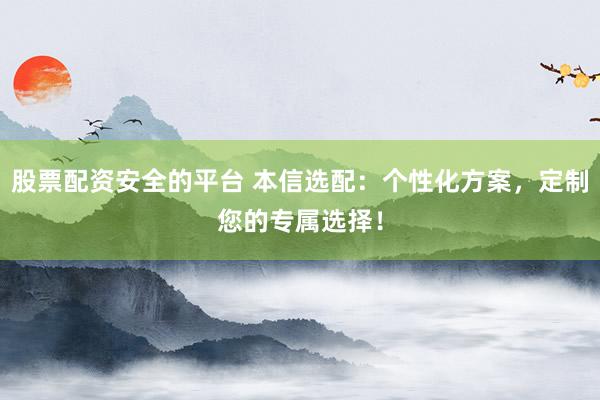 股票配资安全的平台 本信选配：个性化方案，定制您的专属选择！