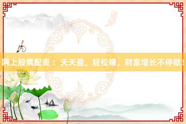 网上股票配资 ：天天盈，轻松赚，财富增长不停歇！