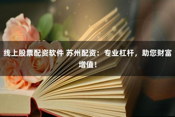 线上股票配资软件 苏州配资：专业杠杆，助您财富增值！