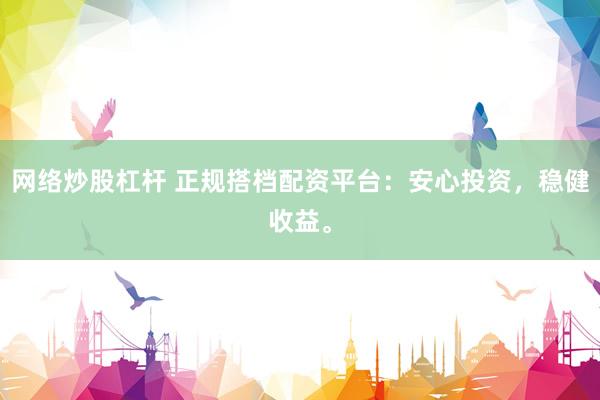 网络炒股杠杆 正规搭档配资平台：安心投资，稳健收益。