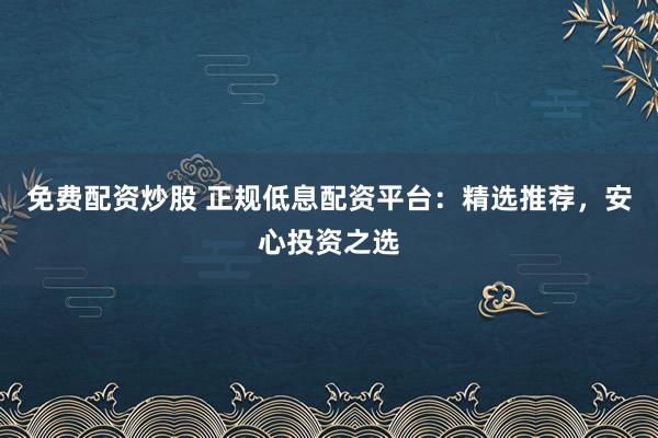 免费配资炒股 正规低息配资平台：精选推荐，安心投资之选