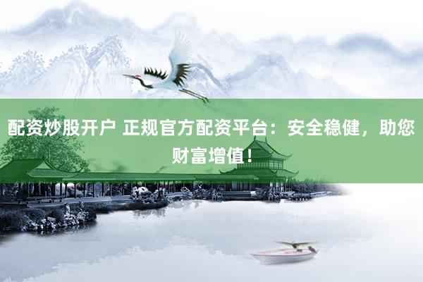 配资炒股开户 正规官方配资平台：安全稳健，助您财富增值！