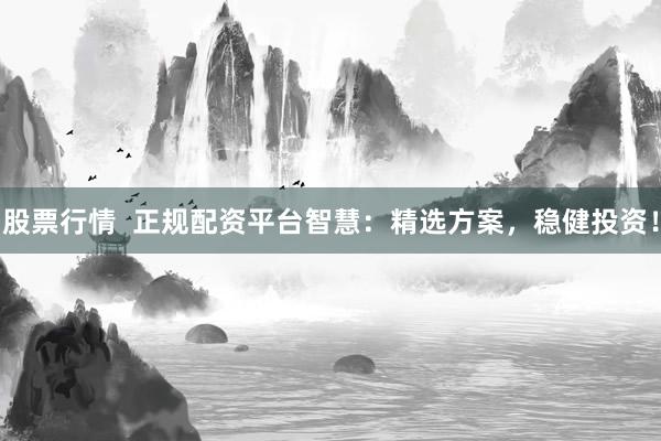 股票行情  正规配资平台智慧：精选方案，稳健投资！