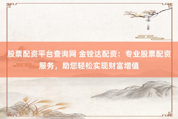 股票配资平台查询网 金铨达配资：专业股票配资服务，助您轻松实现财富增值