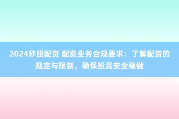 2024炒股配资 配资业务合规要求：了解配资的规定与限制，确保投资安全稳健