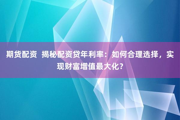 期货配资  揭秘配资贷年利率：如何合理选择，实现财富增值最大化？