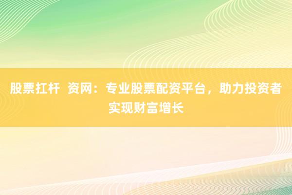 股票扛杆  资网：专业股票配资平台，助力投资者实现财富增长