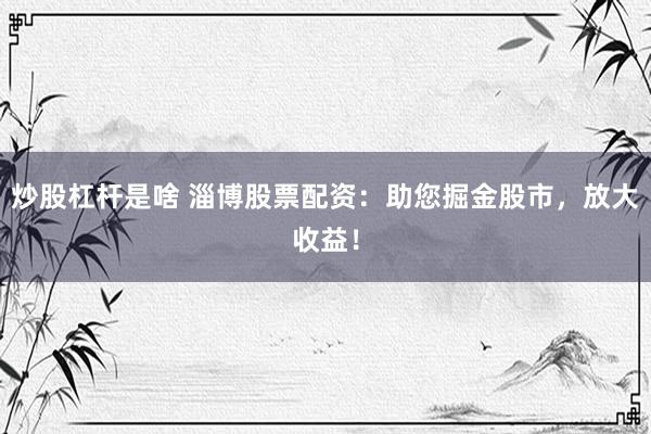 炒股杠杆是啥 淄博股票配资：助您掘金股市，放大收益！