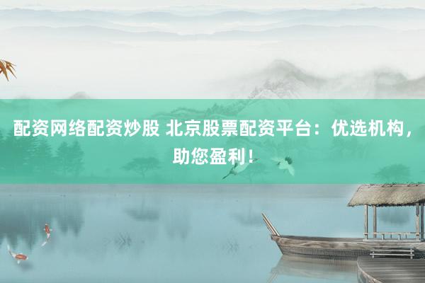 配资网络配资炒股 北京股票配资平台：优选机构，助您盈利！