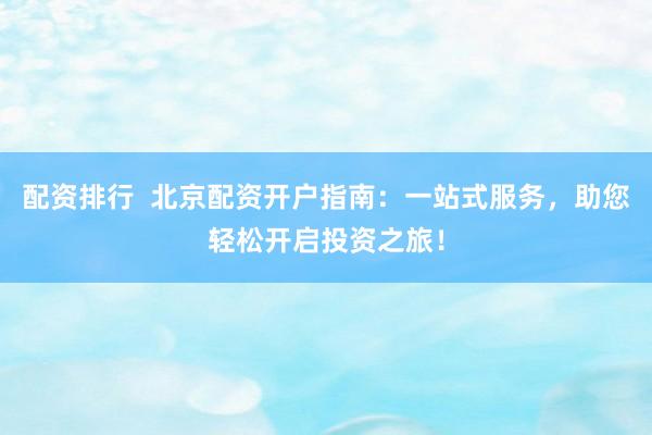 配资排行  北京配资开户指南：一站式服务，助您轻松开启投资之旅！