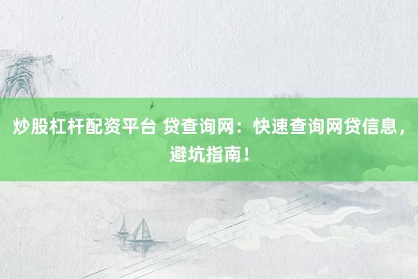 炒股杠杆配资平台 贷查询网：快速查询网贷信息，避坑指南！