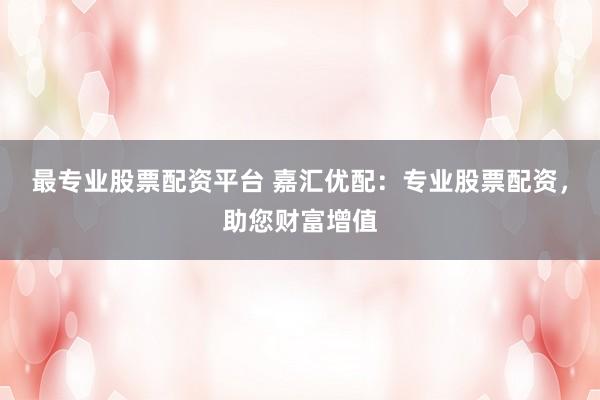 最专业股票配资平台 嘉汇优配：专业股票配资，助您财富增值