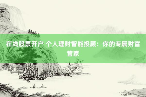 在线股票开户 个人理财智能投顾：你的专属财富管家