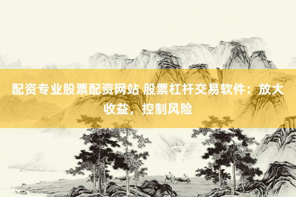 配资专业股票配资网站 股票杠杆交易软件：放大收益，控制风险