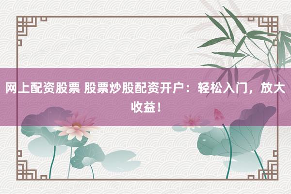 网上配资股票 股票炒股配资开户：轻松入门，放大收益！