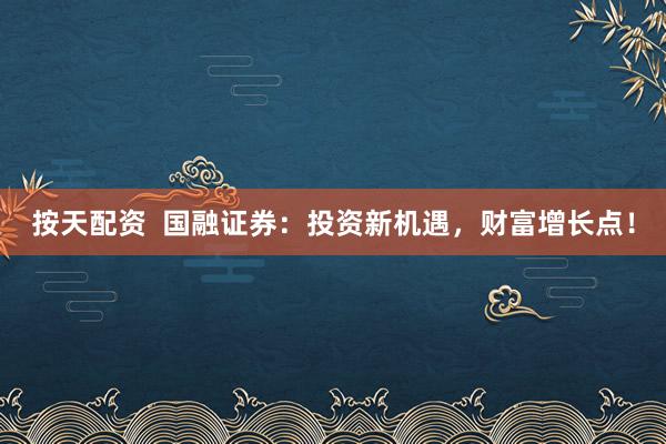按天配资  国融证券：投资新机遇，财富增长点！