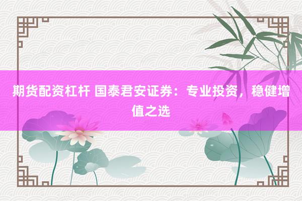 期货配资杠杆 国泰君安证券：专业投资，稳健增值之选