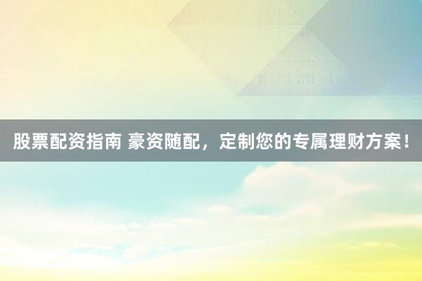 股票配资指南 豪资随配，定制您的专属理财方案！