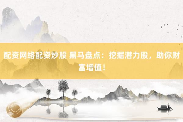 配资网络配资炒股 黑马盘点：挖掘潜力股，助你财富增值！