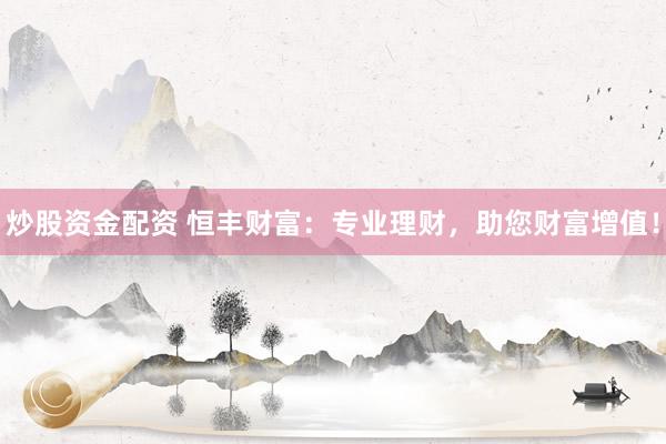 炒股资金配资 恒丰财富：专业理财，助您财富增值！