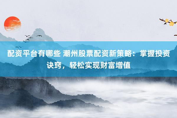 配资平台有哪些 潮州股票配资新策略：掌握投资诀窍，轻松实现财富增值