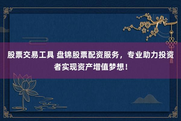 股票交易工具 盘锦股票配资服务，专业助力投资者实现资产增值梦想！