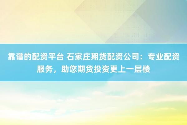 靠谱的配资平台 石家庄期货配资公司：专业配资服务，助您期货投资更上一层楼