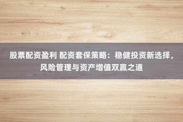 股票配资盈利 配资套保策略：稳健投资新选择，风险管理与资产增值双赢之道