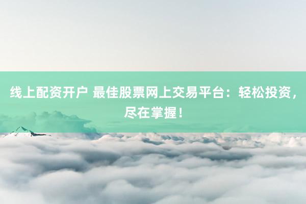 线上配资开户 最佳股票网上交易平台：轻松投资，尽在掌握！