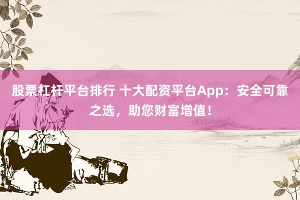 股票杠杆平台排行 十大配资平台App：安全可靠之选，助您财富增值！