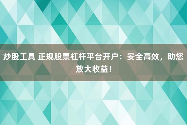 炒股工具 正规股票杠杆平台开户：安全高效，助您放大收益！