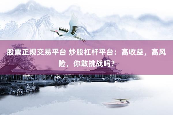 股票正规交易平台 炒股杠杆平台：高收益，高风险，你敢挑战吗？