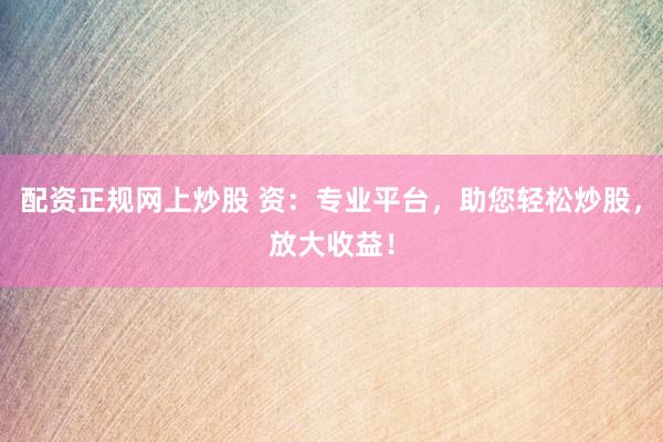 配资正规网上炒股 资：专业平台，助您轻松炒股，放大收益！