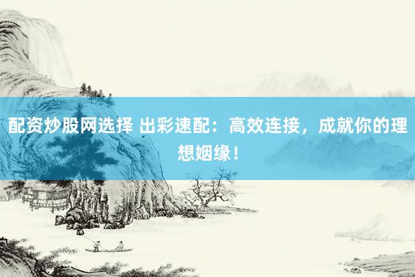 配资炒股网选择 出彩速配：高效连接，成就你的理想姻缘！