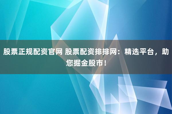 股票正规配资官网 股票配资排排网：精选平台，助您掘金股市！